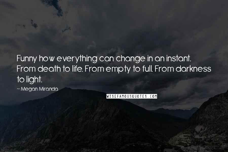 Megan Miranda Quotes: Funny how everything can change in an instant. From death to life. From empty to full. From darkness to light.