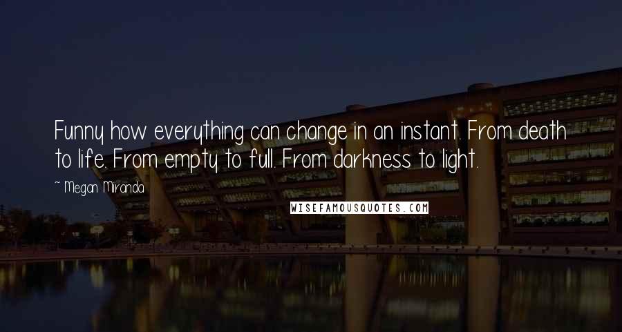 Megan Miranda Quotes: Funny how everything can change in an instant. From death to life. From empty to full. From darkness to light.
