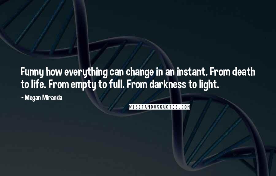 Megan Miranda Quotes: Funny how everything can change in an instant. From death to life. From empty to full. From darkness to light.