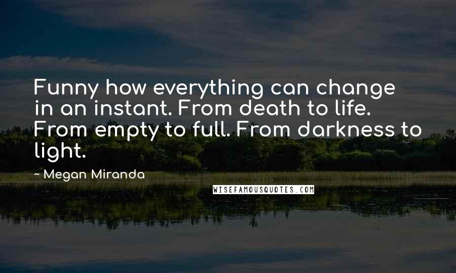 Megan Miranda Quotes: Funny how everything can change in an instant. From death to life. From empty to full. From darkness to light.