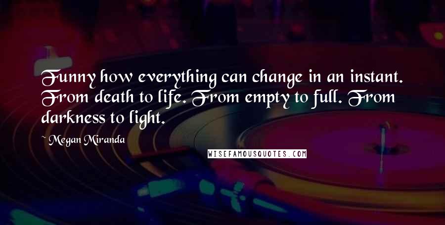 Megan Miranda Quotes: Funny how everything can change in an instant. From death to life. From empty to full. From darkness to light.