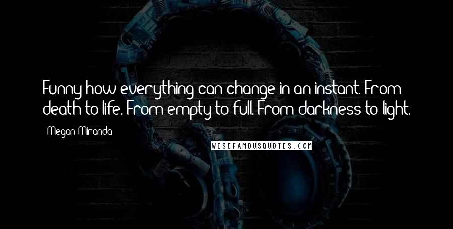 Megan Miranda Quotes: Funny how everything can change in an instant. From death to life. From empty to full. From darkness to light.