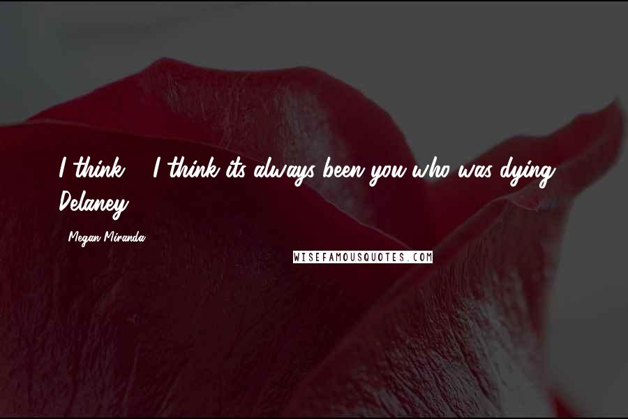 Megan Miranda Quotes: I think ... I think its always been you who was dying,- Delaney