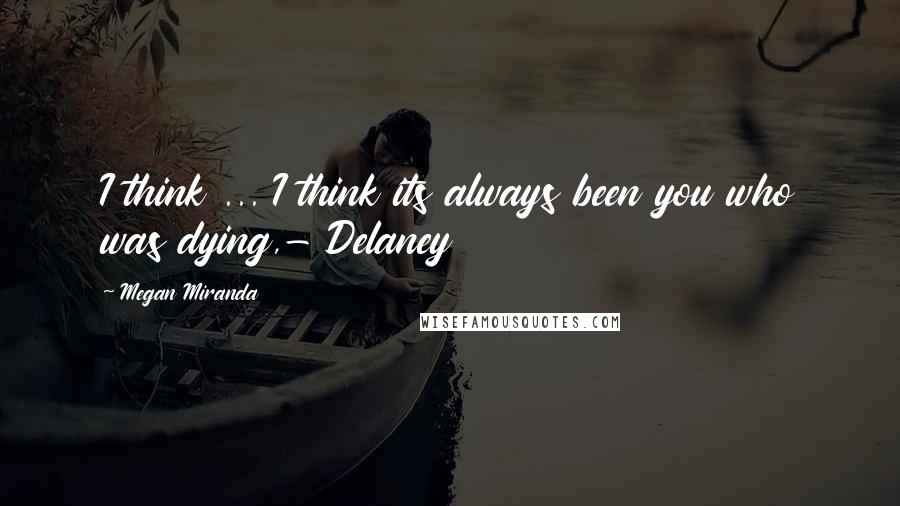 Megan Miranda Quotes: I think ... I think its always been you who was dying,- Delaney