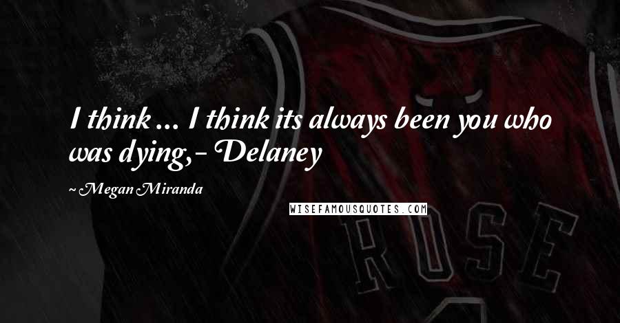 Megan Miranda Quotes: I think ... I think its always been you who was dying,- Delaney