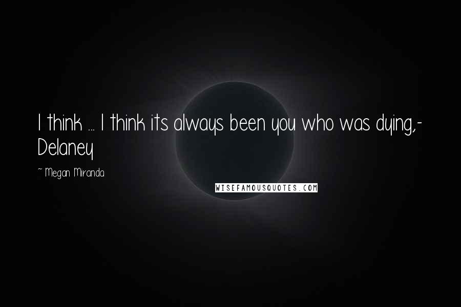 Megan Miranda Quotes: I think ... I think its always been you who was dying,- Delaney