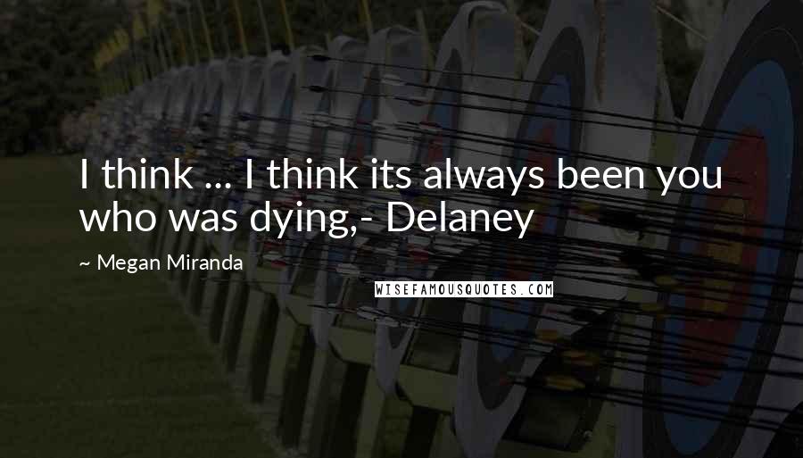 Megan Miranda Quotes: I think ... I think its always been you who was dying,- Delaney