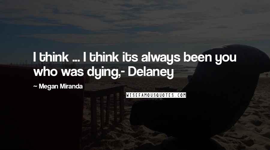 Megan Miranda Quotes: I think ... I think its always been you who was dying,- Delaney