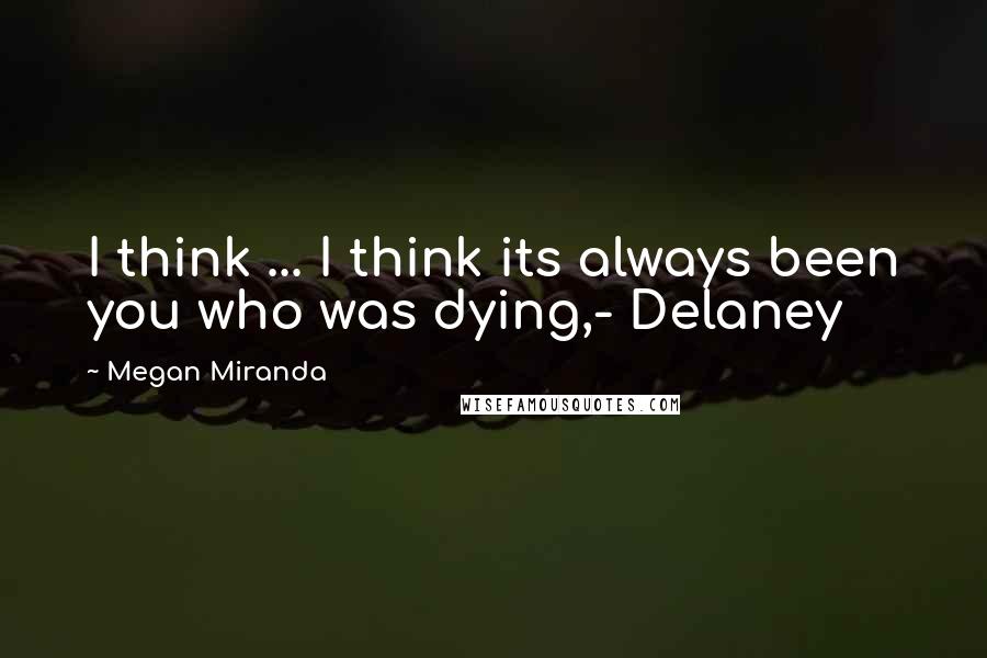 Megan Miranda Quotes: I think ... I think its always been you who was dying,- Delaney