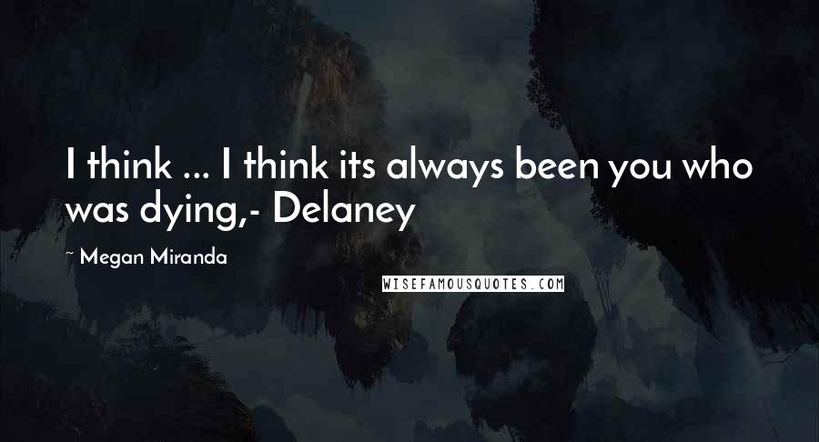 Megan Miranda Quotes: I think ... I think its always been you who was dying,- Delaney