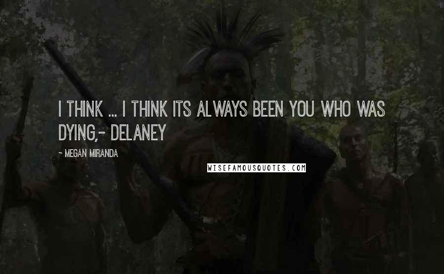 Megan Miranda Quotes: I think ... I think its always been you who was dying,- Delaney