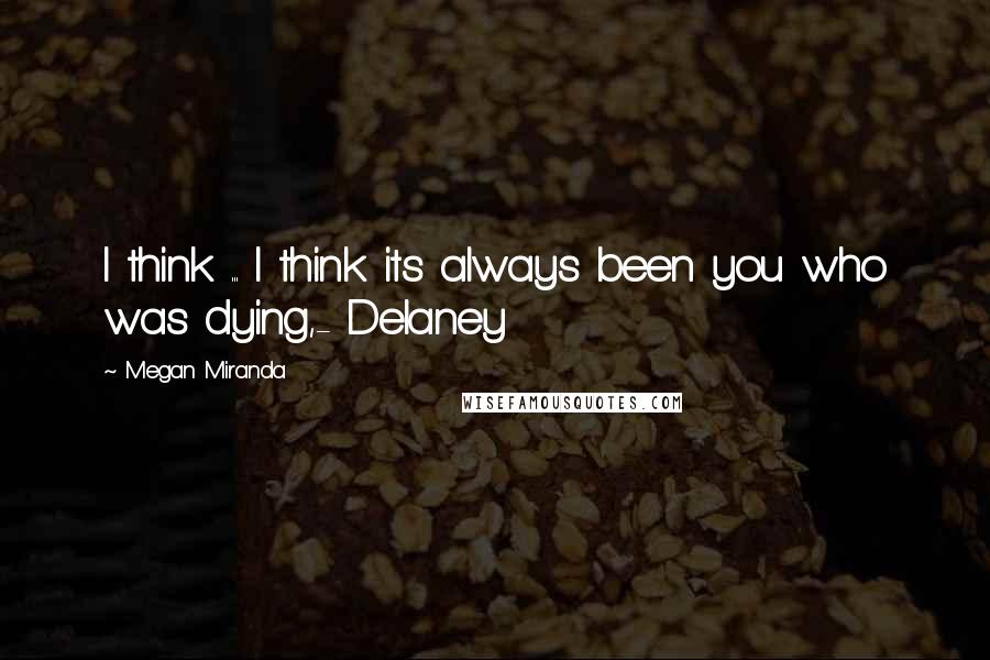 Megan Miranda Quotes: I think ... I think its always been you who was dying,- Delaney