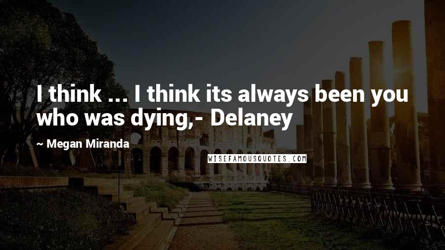 Megan Miranda Quotes: I think ... I think its always been you who was dying,- Delaney