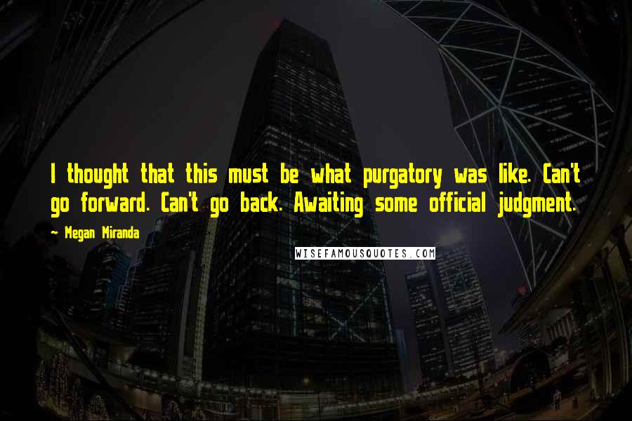 Megan Miranda Quotes: I thought that this must be what purgatory was like. Can't go forward. Can't go back. Awaiting some official judgment.