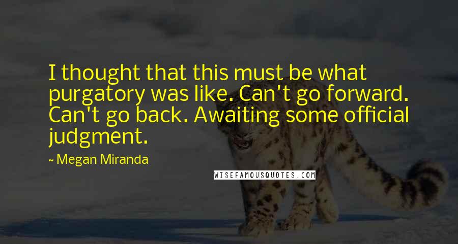 Megan Miranda Quotes: I thought that this must be what purgatory was like. Can't go forward. Can't go back. Awaiting some official judgment.