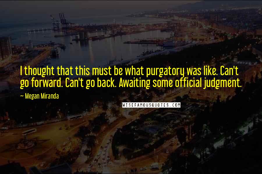 Megan Miranda Quotes: I thought that this must be what purgatory was like. Can't go forward. Can't go back. Awaiting some official judgment.