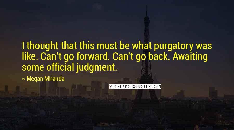 Megan Miranda Quotes: I thought that this must be what purgatory was like. Can't go forward. Can't go back. Awaiting some official judgment.