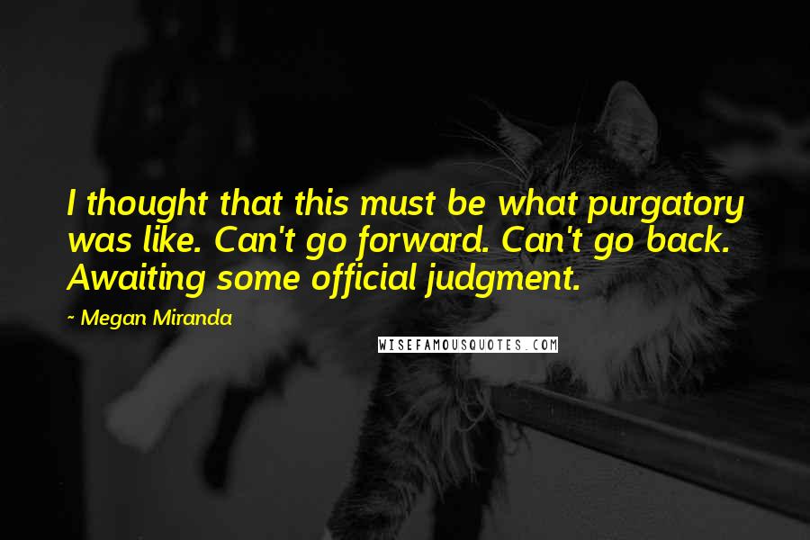 Megan Miranda Quotes: I thought that this must be what purgatory was like. Can't go forward. Can't go back. Awaiting some official judgment.