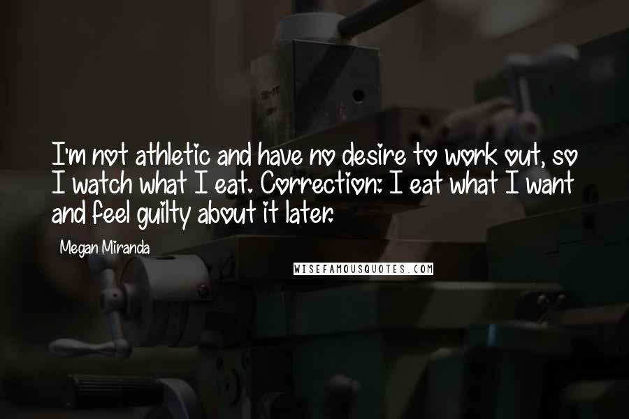 Megan Miranda Quotes: I'm not athletic and have no desire to work out, so I watch what I eat. Correction: I eat what I want and feel guilty about it later.