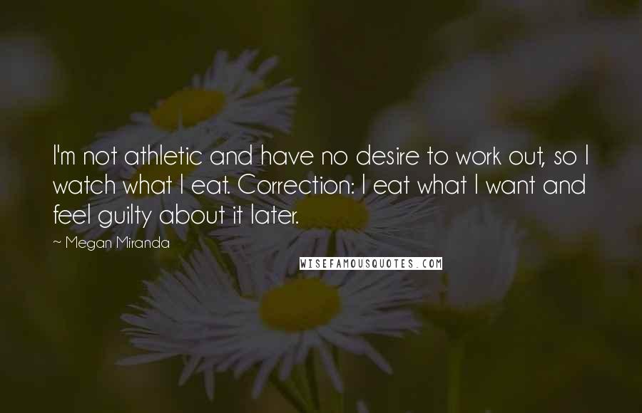 Megan Miranda Quotes: I'm not athletic and have no desire to work out, so I watch what I eat. Correction: I eat what I want and feel guilty about it later.