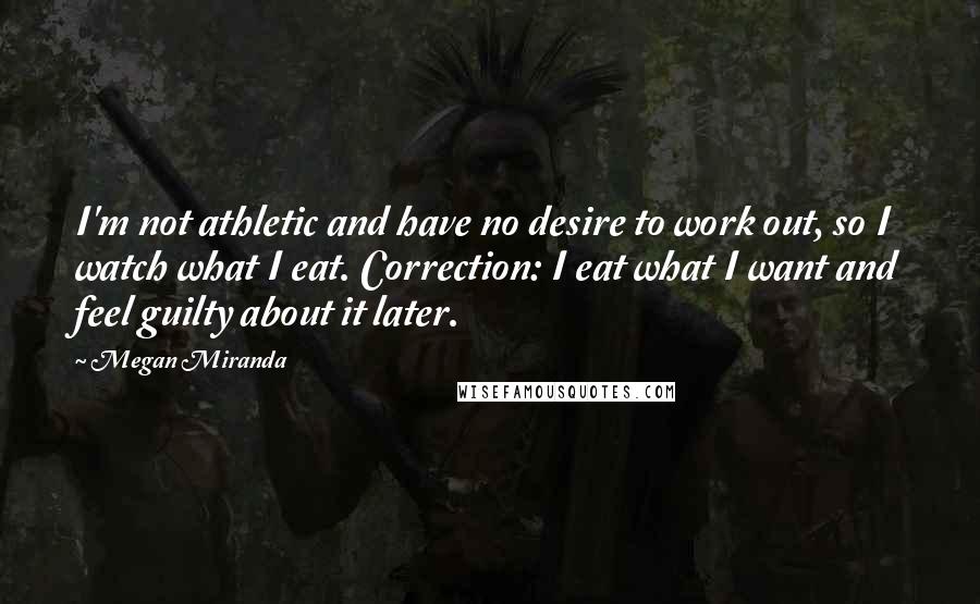 Megan Miranda Quotes: I'm not athletic and have no desire to work out, so I watch what I eat. Correction: I eat what I want and feel guilty about it later.
