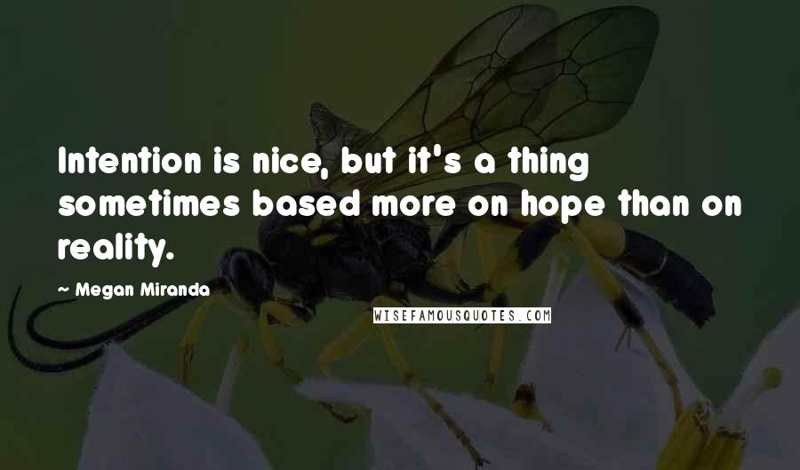 Megan Miranda Quotes: Intention is nice, but it's a thing sometimes based more on hope than on reality.