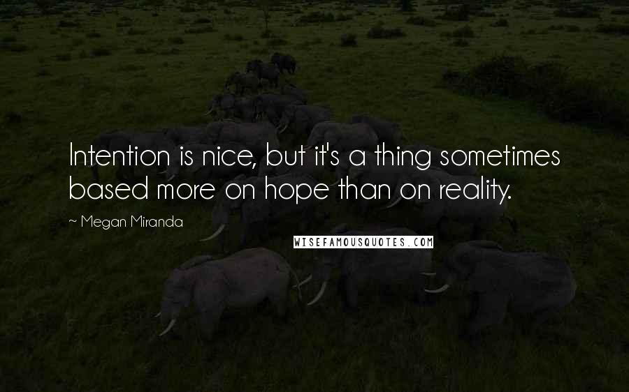 Megan Miranda Quotes: Intention is nice, but it's a thing sometimes based more on hope than on reality.