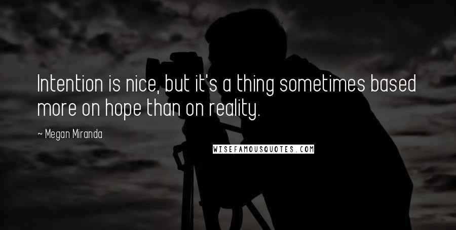 Megan Miranda Quotes: Intention is nice, but it's a thing sometimes based more on hope than on reality.