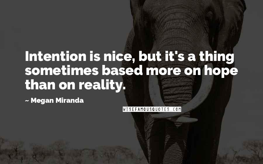 Megan Miranda Quotes: Intention is nice, but it's a thing sometimes based more on hope than on reality.