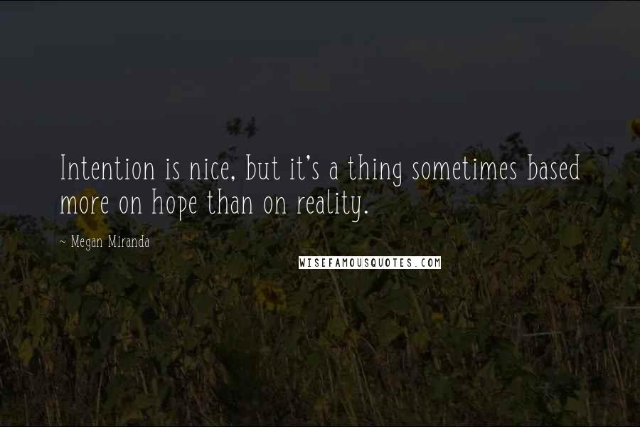 Megan Miranda Quotes: Intention is nice, but it's a thing sometimes based more on hope than on reality.