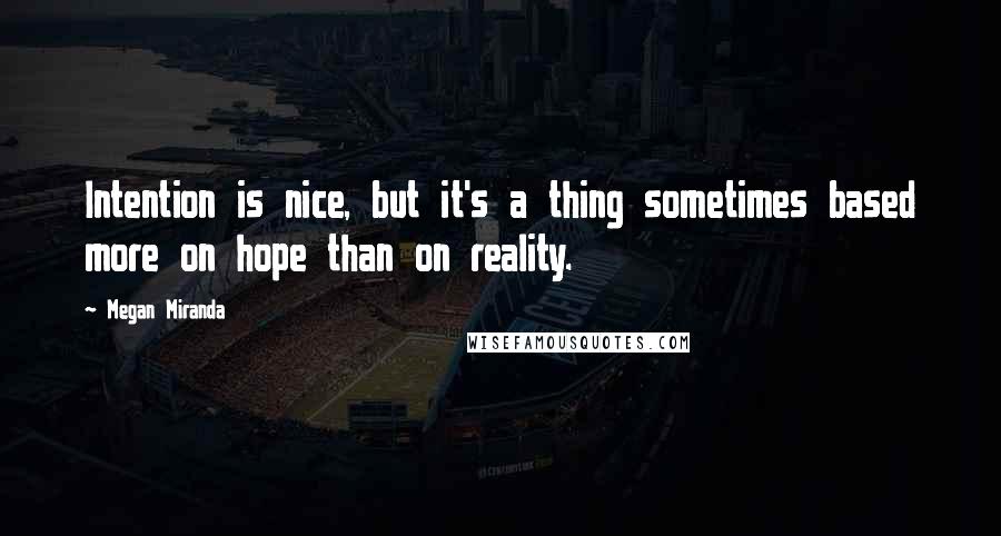 Megan Miranda Quotes: Intention is nice, but it's a thing sometimes based more on hope than on reality.