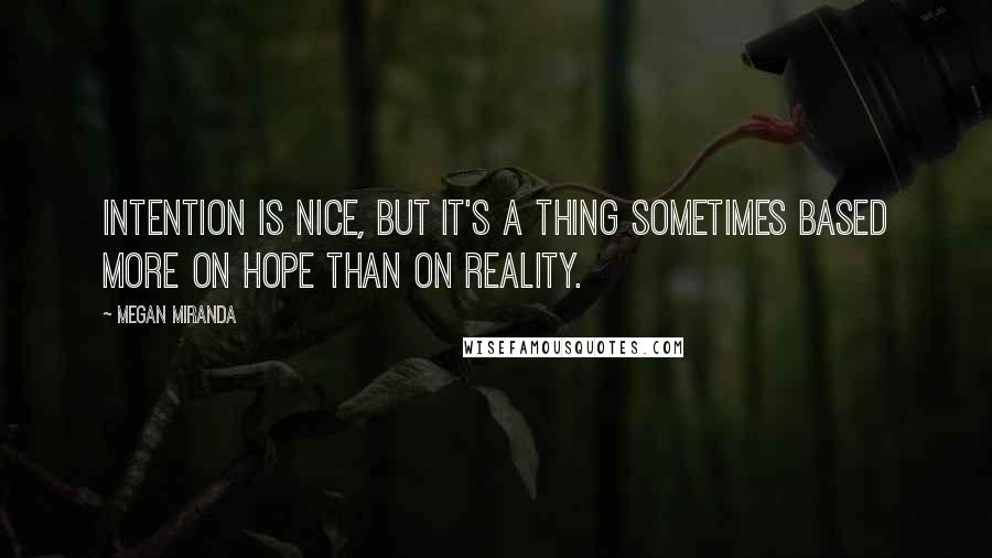 Megan Miranda Quotes: Intention is nice, but it's a thing sometimes based more on hope than on reality.