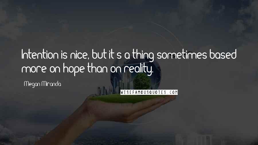Megan Miranda Quotes: Intention is nice, but it's a thing sometimes based more on hope than on reality.