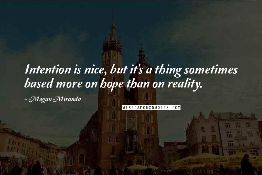 Megan Miranda Quotes: Intention is nice, but it's a thing sometimes based more on hope than on reality.