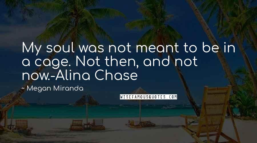 Megan Miranda Quotes: My soul was not meant to be in a cage. Not then, and not now.-Alina Chase