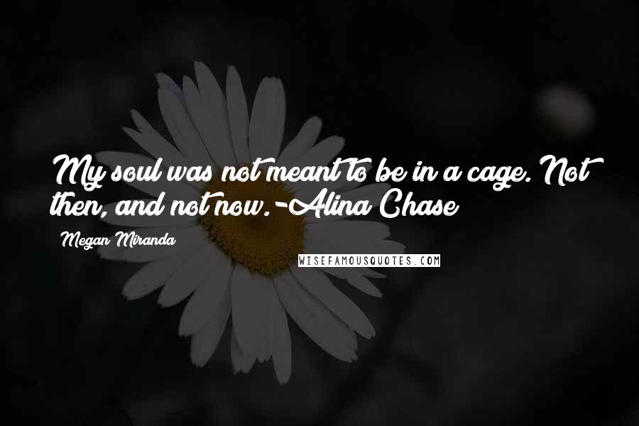 Megan Miranda Quotes: My soul was not meant to be in a cage. Not then, and not now.-Alina Chase