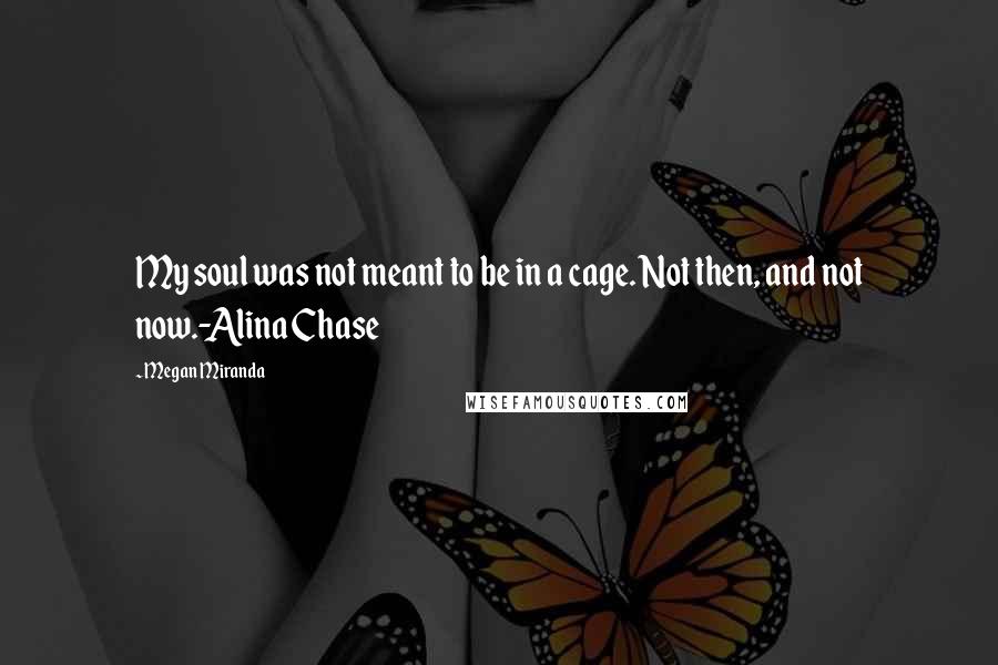 Megan Miranda Quotes: My soul was not meant to be in a cage. Not then, and not now.-Alina Chase