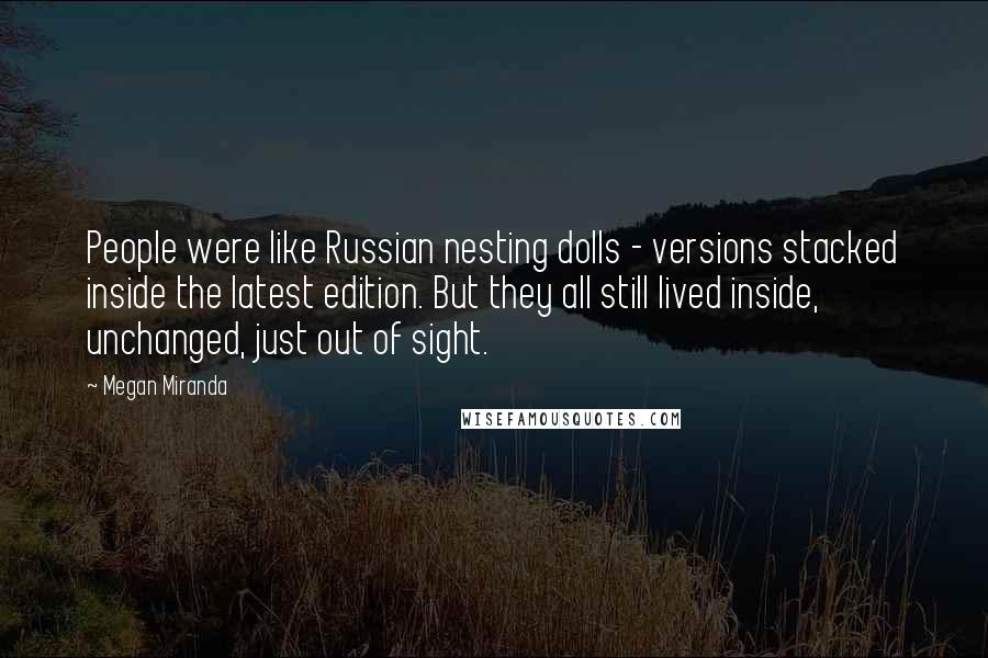 Megan Miranda Quotes: People were like Russian nesting dolls - versions stacked inside the latest edition. But they all still lived inside, unchanged, just out of sight.