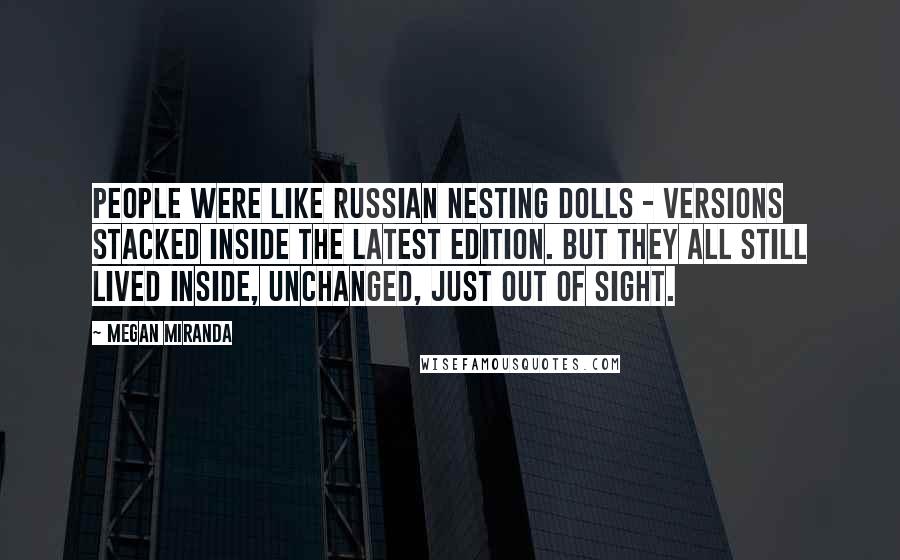 Megan Miranda Quotes: People were like Russian nesting dolls - versions stacked inside the latest edition. But they all still lived inside, unchanged, just out of sight.