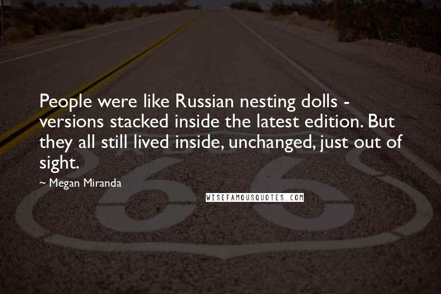 Megan Miranda Quotes: People were like Russian nesting dolls - versions stacked inside the latest edition. But they all still lived inside, unchanged, just out of sight.