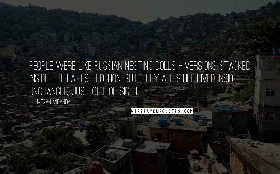 Megan Miranda Quotes: People were like Russian nesting dolls - versions stacked inside the latest edition. But they all still lived inside, unchanged, just out of sight.