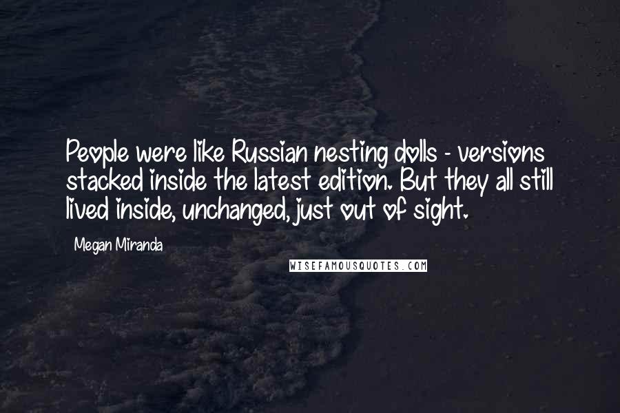 Megan Miranda Quotes: People were like Russian nesting dolls - versions stacked inside the latest edition. But they all still lived inside, unchanged, just out of sight.