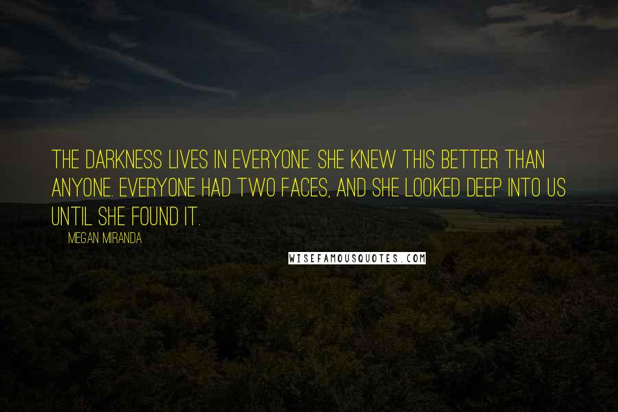 Megan Miranda Quotes: The darkness lives in everyone. She knew this better than anyone. Everyone had two faces, and she looked deep into us until she found it.