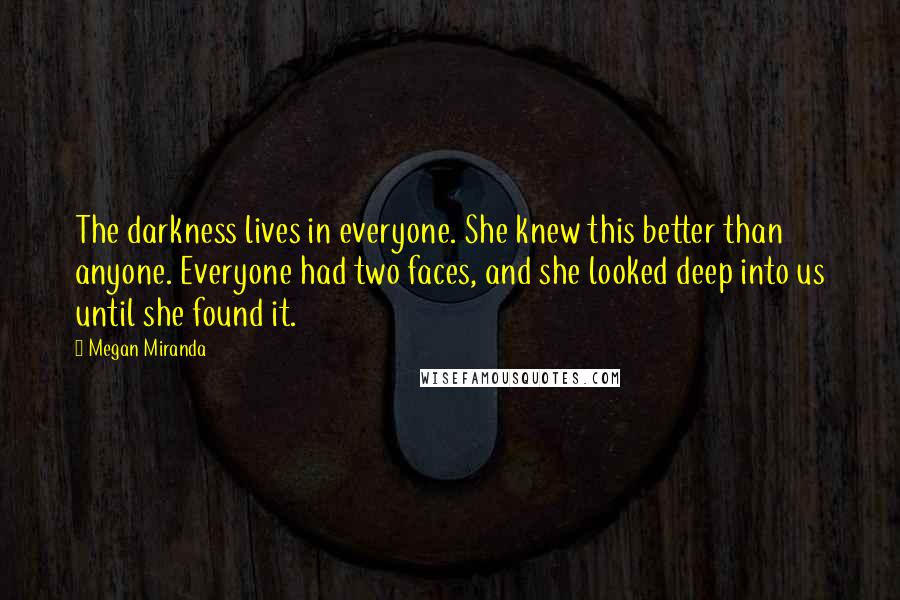Megan Miranda Quotes: The darkness lives in everyone. She knew this better than anyone. Everyone had two faces, and she looked deep into us until she found it.