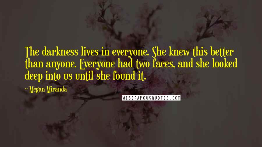 Megan Miranda Quotes: The darkness lives in everyone. She knew this better than anyone. Everyone had two faces, and she looked deep into us until she found it.