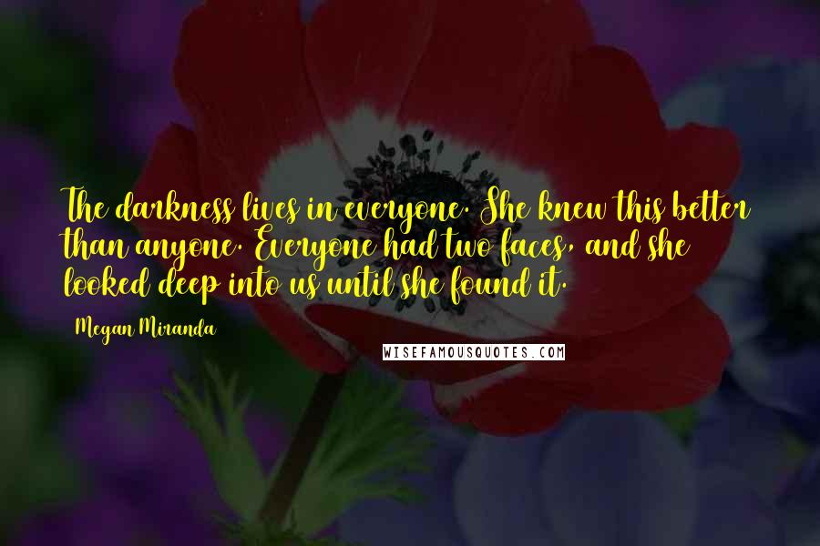 Megan Miranda Quotes: The darkness lives in everyone. She knew this better than anyone. Everyone had two faces, and she looked deep into us until she found it.