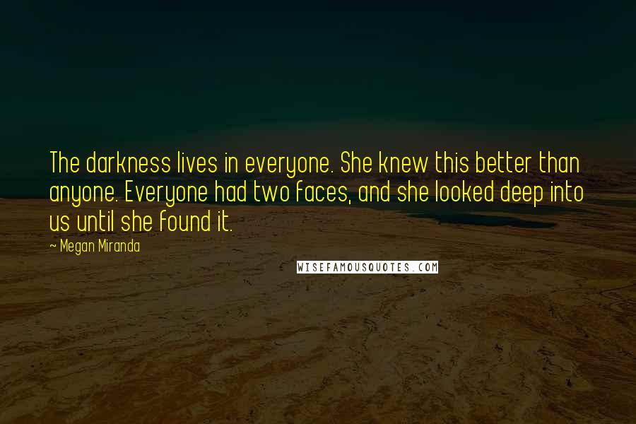 Megan Miranda Quotes: The darkness lives in everyone. She knew this better than anyone. Everyone had two faces, and she looked deep into us until she found it.