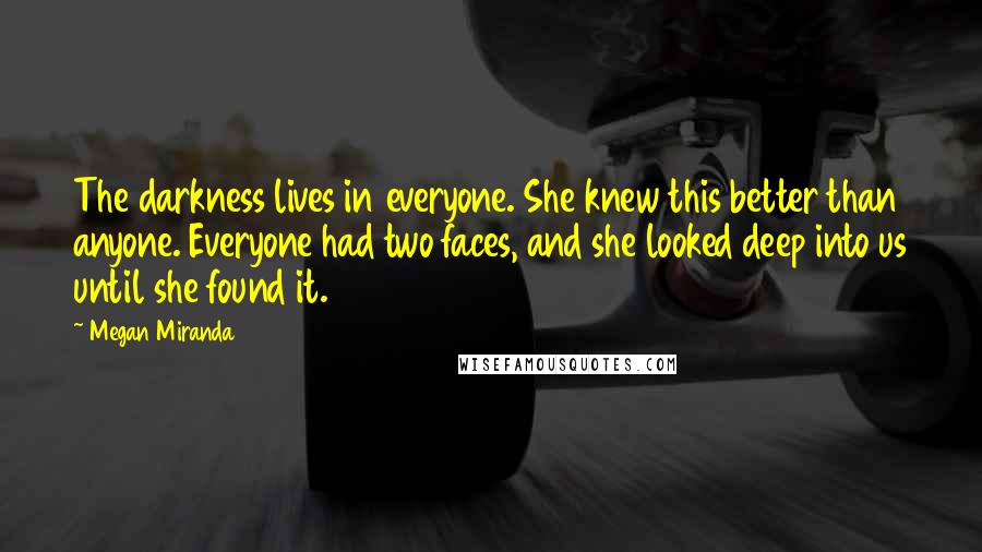 Megan Miranda Quotes: The darkness lives in everyone. She knew this better than anyone. Everyone had two faces, and she looked deep into us until she found it.