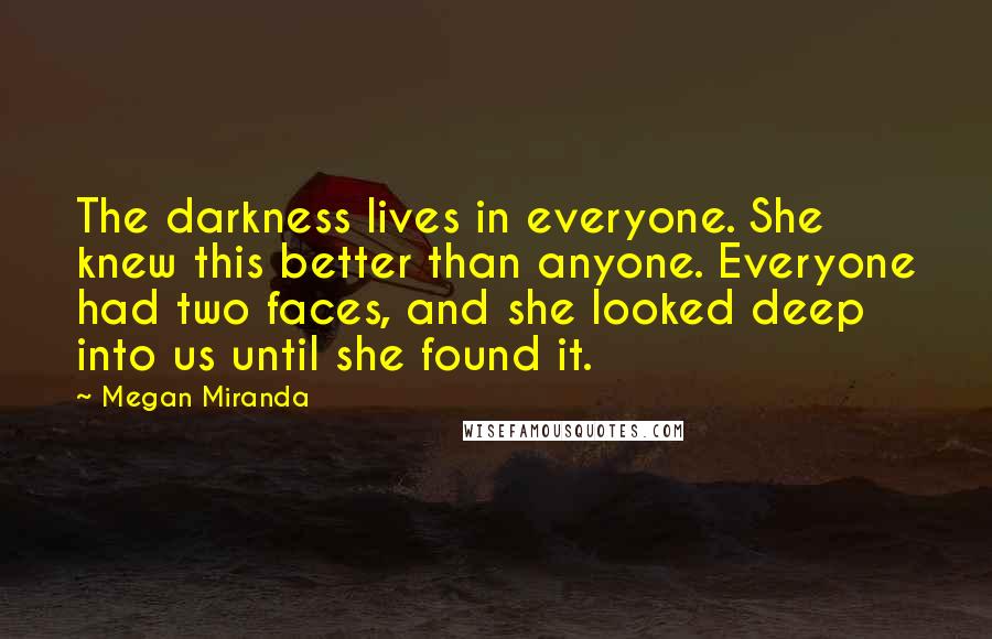 Megan Miranda Quotes: The darkness lives in everyone. She knew this better than anyone. Everyone had two faces, and she looked deep into us until she found it.