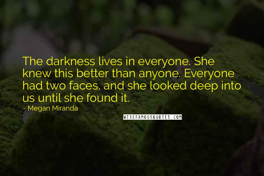 Megan Miranda Quotes: The darkness lives in everyone. She knew this better than anyone. Everyone had two faces, and she looked deep into us until she found it.